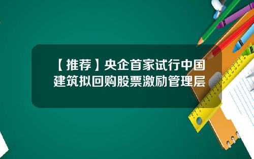 【推荐】央企首家试行中国建筑拟回购股票激励管理层
