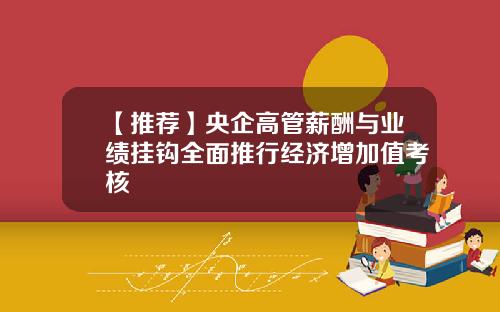 【推荐】央企高管薪酬与业绩挂钩全面推行经济增加值考核
