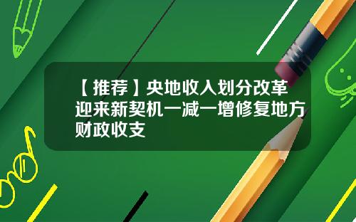 【推荐】央地收入划分改革迎来新契机一减一增修复地方财政收支