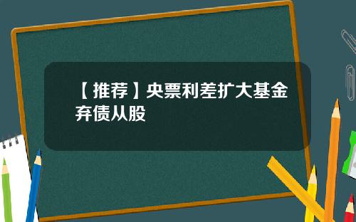 【推荐】央票利差扩大基金弃债从股