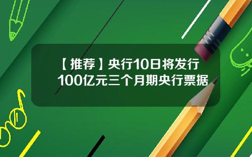 【推荐】央行10日将发行100亿元三个月期央行票据