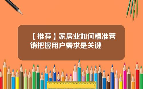 【推荐】家居业如何精准营销把握用户需求是关键