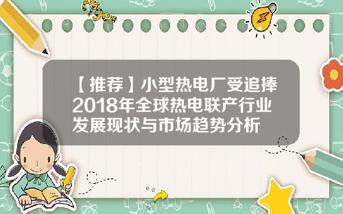 【推荐】小型热电厂受追捧2018年全球热电联产行业发展现状与市场趋势分析