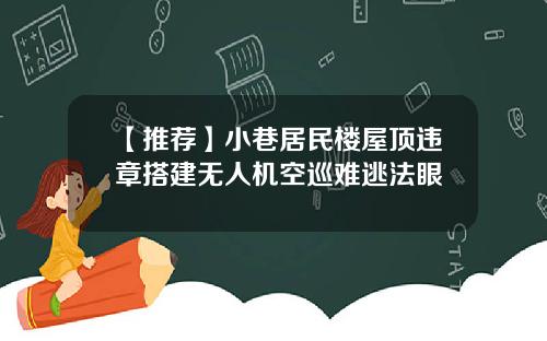 【推荐】小巷居民楼屋顶违章搭建无人机空巡难逃法眼