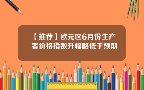【推荐】欧元区6月份生产者价格指数升幅略低于预期