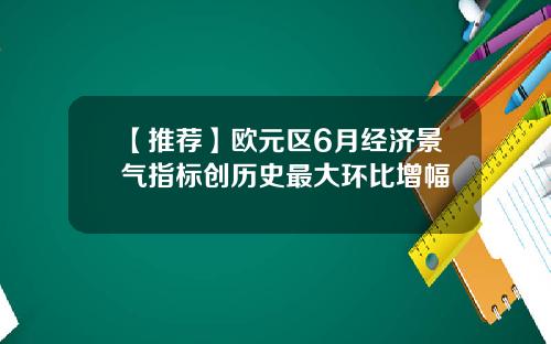【推荐】欧元区6月经济景气指标创历史最大环比增幅