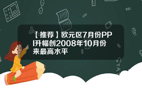 【推荐】欧元区7月份PPI升幅创2008年10月份来最高水平