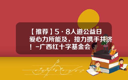 【推荐】5·8人道公益日爱心力所能及，接力携手共济！-广西红十字基金会