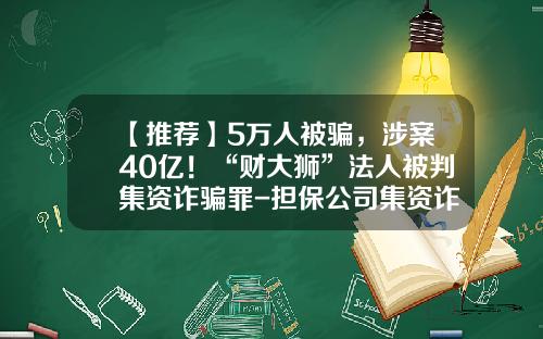 【推荐】5万人被骗，涉案40亿！“财大狮”法人被判集资诈骗罪-担保公司集资诈骗