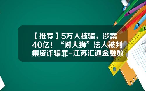 【推荐】5万人被骗，涉案40亿！“财大狮”法人被判集资诈骗罪-江苏汇通金融数据股份有限公司