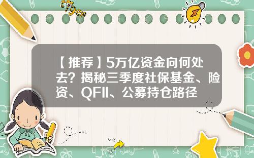 【推荐】5万亿资金向何处去？揭秘三季度社保基金、险资、QFII、公募持仓路径-基金和资金