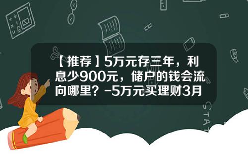 【推荐】5万元存三年，利息少900元，储户的钱会流向哪里？-5万元买理财3月能挣多少钱啊