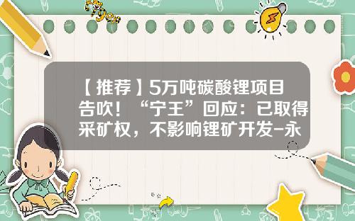 【推荐】5万吨碳酸锂项目告吹！“宁王”回应：已取得采矿权，不影响锂矿开发-永兴特钢有限公司