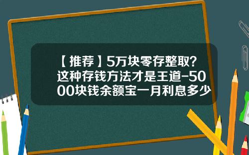 【推荐】5万块零存整取？这种存钱方法才是王道-5000块钱余额宝一月利息多少