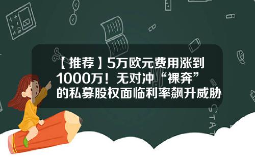 【推荐】5万欧元费用涨到1000万！无对冲“裸奔”的私募股权面临利率飙升威胁-欧洲私募基金