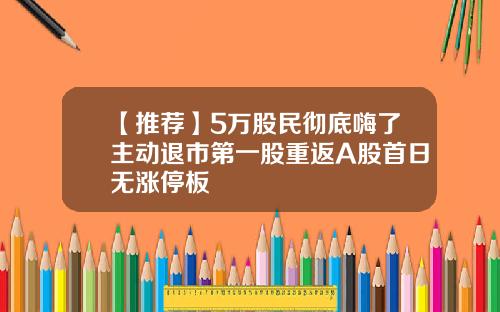 【推荐】5万股民彻底嗨了主动退市第一股重返A股首日无涨停板