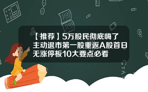 【推荐】5万股民彻底嗨了主动退市第一股重返A股首日无涨停板10大要点必看