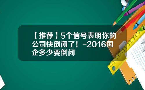 【推荐】5个信号表明你的公司快倒闭了！-2016国企多少要倒闭