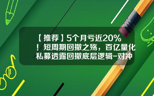 【推荐】5个月亏近20%！短周期回撤之殇，百亿量化私募透露回撤底层逻辑-对冲基金亏损