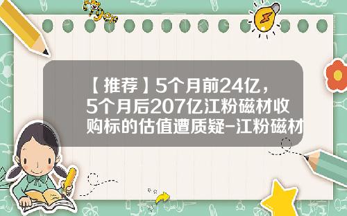 【推荐】5个月前24亿，5个月后207亿江粉磁材收购标的估值遭质疑-江粉磁材历史最高价是多少