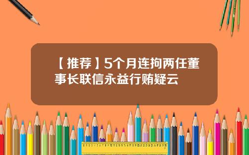 【推荐】5个月连拘两任董事长联信永益行贿疑云