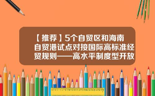 【推荐】5个自贸区和海南自贸港试点对接国际高标准经贸规则——高水平制度型开放深入推进-我国的自贸区有多少个