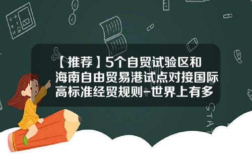 【推荐】5个自贸试验区和海南自由贸易港试点对接国际高标准经贸规则-世界上有多少个自由贸易区