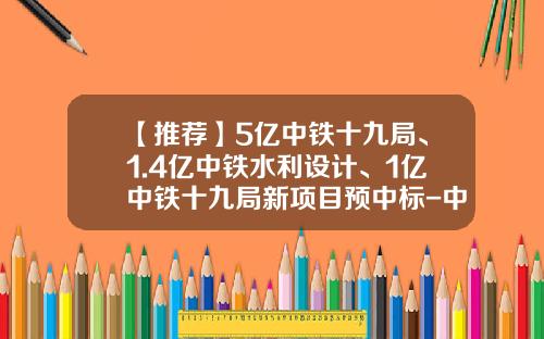 【推荐】5亿中铁十九局、1.4亿中铁水利设计、1亿中铁十九局新项目预中标-中铁十九局矿业有限公司