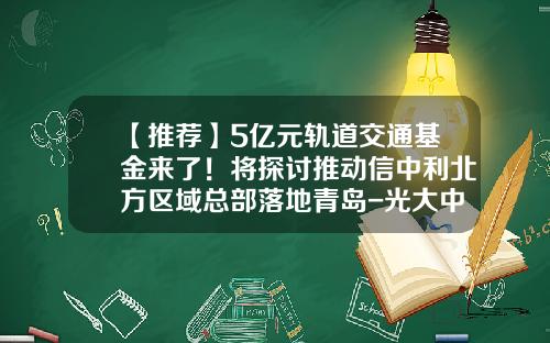【推荐】5亿元轨道交通基金来了！将探讨推动信中利北方区域总部落地青岛-光大中兴基金