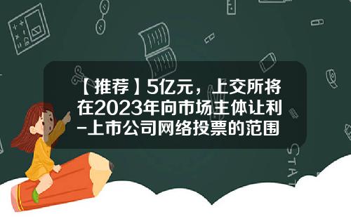 【推荐】5亿元，上交所将在2023年向市场主体让利-上市公司网络投票的范围