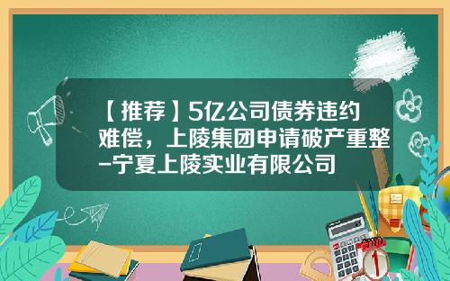 【推荐】5亿公司债券违约难偿，上陵集团申请破产重整-宁夏上陵实业有限公司