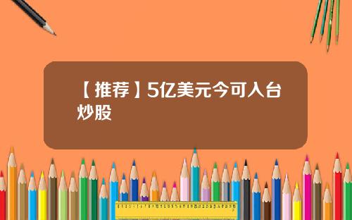 【推荐】5亿美元今可入台炒股