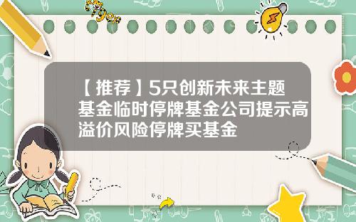 【推荐】5只创新未来主题基金临时停牌基金公司提示高溢价风险停牌买基金