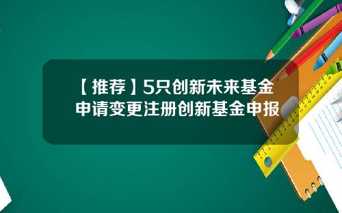 【推荐】5只创新未来基金申请变更注册创新基金申报