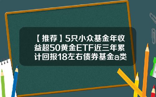 【推荐】5只小众基金年收益超50黄金ETF近三年累计回报18左右债券基金a类