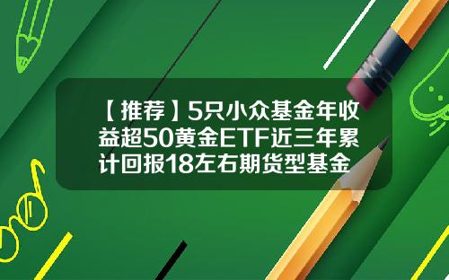 【推荐】5只小众基金年收益超50黄金ETF近三年累计回报18左右期货型基金