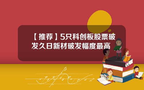 【推荐】5只科创板股票破发久日新材破发幅度最高