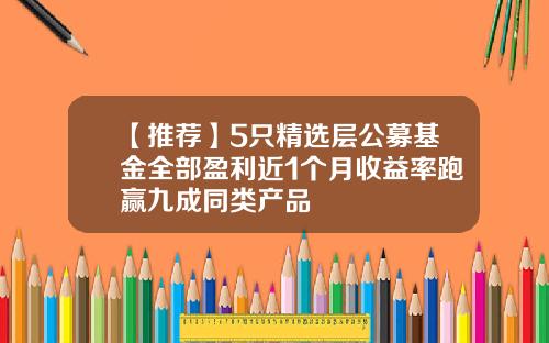 【推荐】5只精选层公募基金全部盈利近1个月收益率跑赢九成同类产品