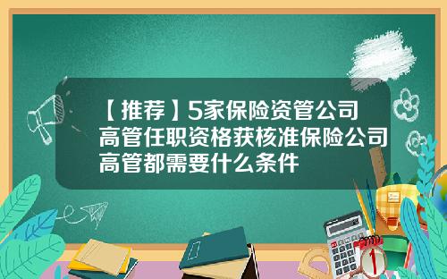 【推荐】5家保险资管公司高管任职资格获核准保险公司高管都需要什么条件