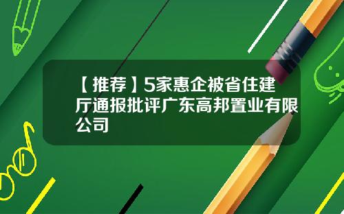 【推荐】5家惠企被省住建厅通报批评广东高邦置业有限公司