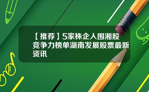 【推荐】5家株企入围湘股竞争力榜单湖南发展股票最新资讯