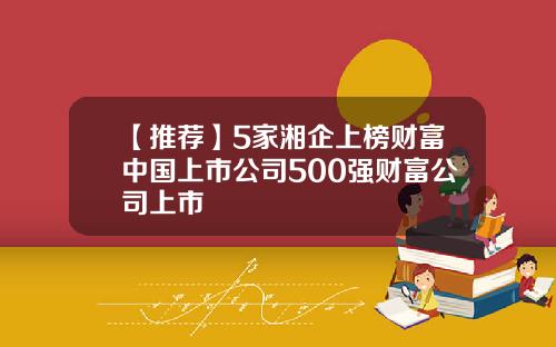 【推荐】5家湘企上榜财富中国上市公司500强财富公司上市