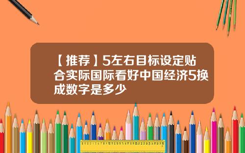 【推荐】5左右目标设定贴合实际国际看好中国经济5换成数字是多少