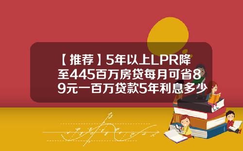 【推荐】5年以上LPR降至445百万房贷每月可省89元一百万贷款5年利息多少