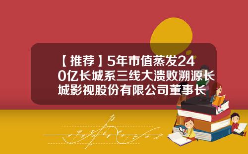 【推荐】5年市值蒸发240亿长城系三线大溃败溯源长城影视股份有限公司董事长