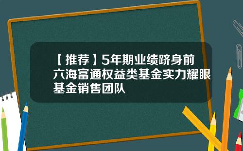 【推荐】5年期业绩跻身前六海富通权益类基金实力耀眼基金销售团队