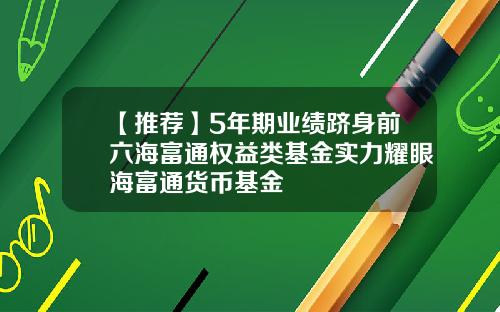 【推荐】5年期业绩跻身前六海富通权益类基金实力耀眼海富通货币基金
