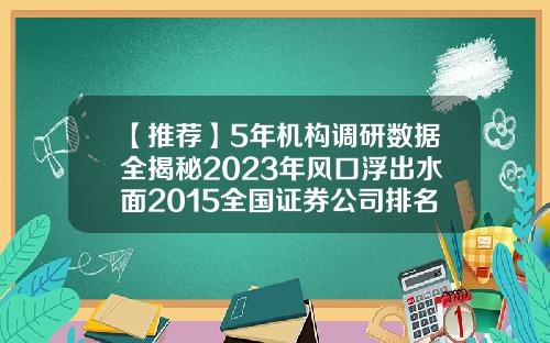 【推荐】5年机构调研数据全揭秘2023年风口浮出水面2015全国证券公司排名