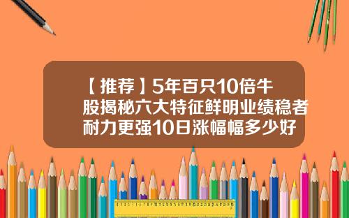 【推荐】5年百只10倍牛股揭秘六大特征鲜明业绩稳者耐力更强10日涨幅幅多少好