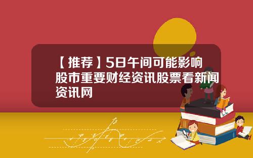【推荐】5日午间可能影响股市重要财经资讯股票看新闻资讯网